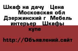 Шкаф на дачу › Цена ­ 1 500 - Московская обл., Дзержинский г. Мебель, интерьер » Шкафы, купе   